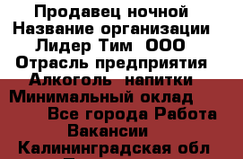 Продавец ночной › Название организации ­ Лидер Тим, ООО › Отрасль предприятия ­ Алкоголь, напитки › Минимальный оклад ­ 27 500 - Все города Работа » Вакансии   . Калининградская обл.,Приморск г.